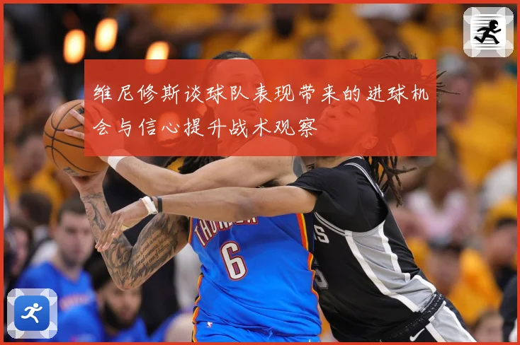 维尼修斯谈球队表现带来的进球机会与信心提升战术观察
