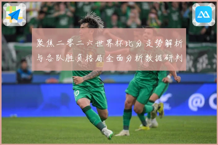 聚焦二零二六世界杯比分走势解析与各队胜负格局全面分析数据研判