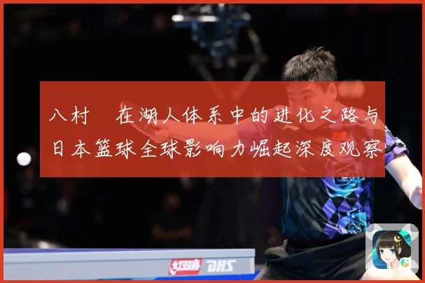八村塁在湖人体系中的进化之路与日本篮球全球影响力崛起深度观察
