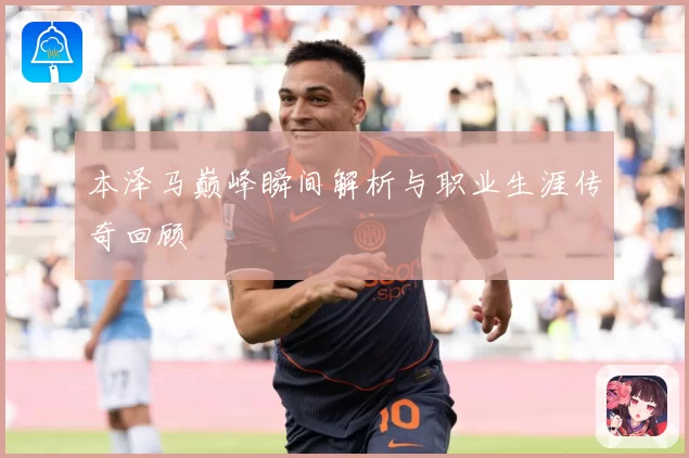本泽马巅峰瞬间解析与职业生涯传奇回顾