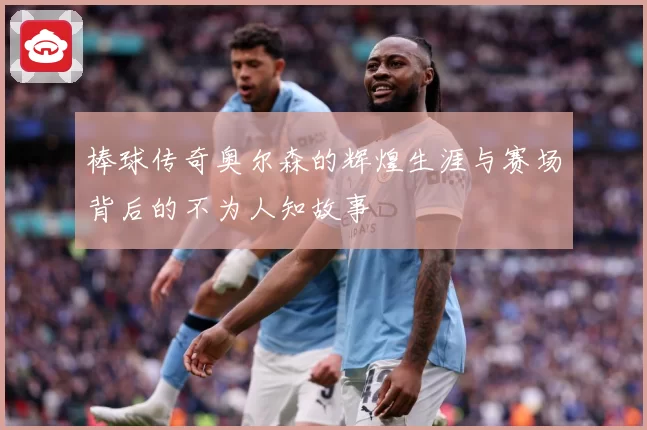 棒球传奇奥尔森的辉煌生涯与赛场背后的不为人知故事