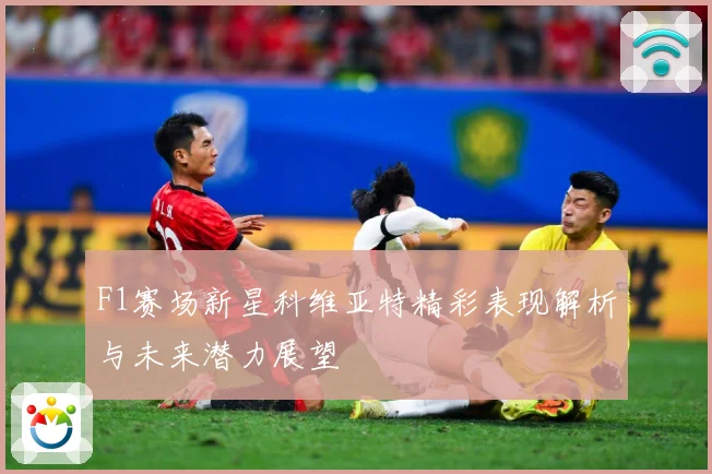 F1赛场新星科维亚特精彩表现解析与未来潜力展望