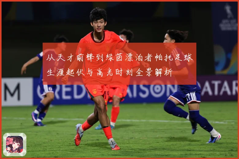 从天才前锋到绿茵漂泊者帕托足球生涯起伏与高光时刻全景解析