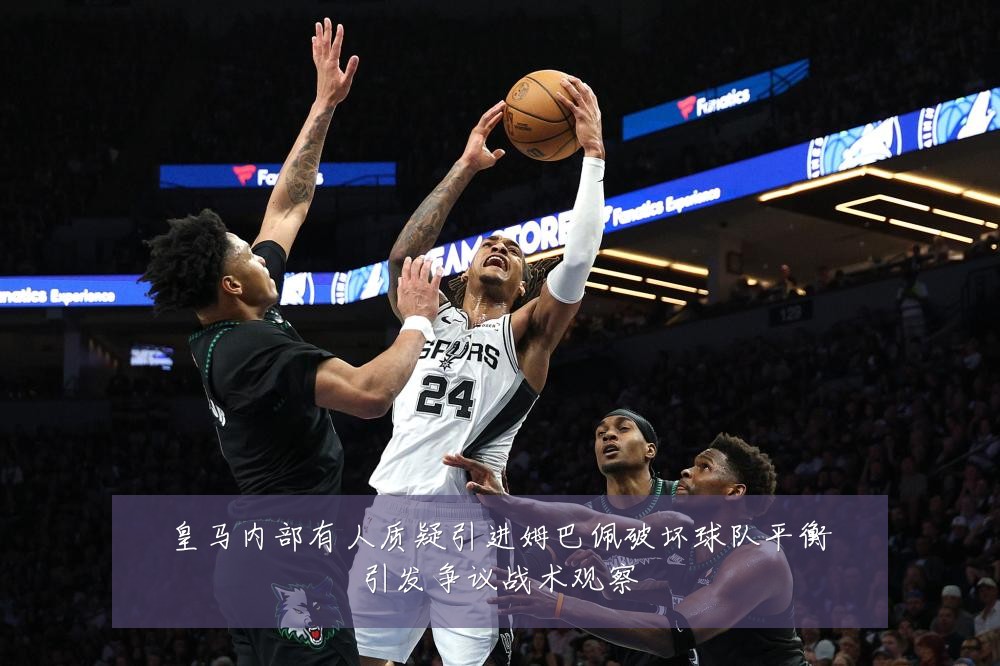 皇马内部有人质疑引进姆巴佩破坏球队平衡引发争议战术观察