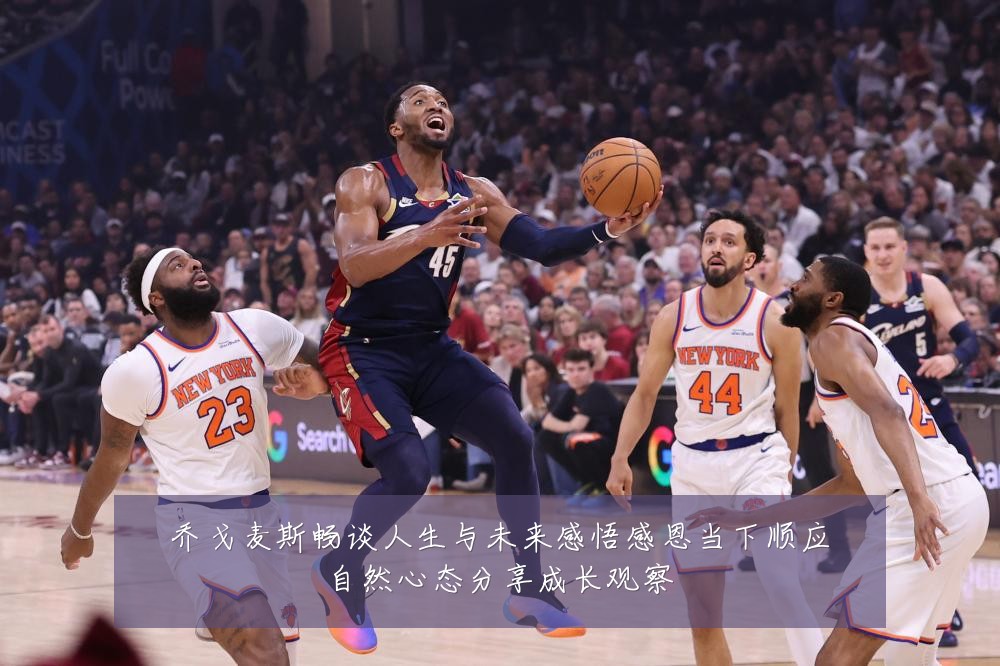 乔戈麦斯畅谈人生与未来感悟感恩当下顺应自然心态分享成长观察