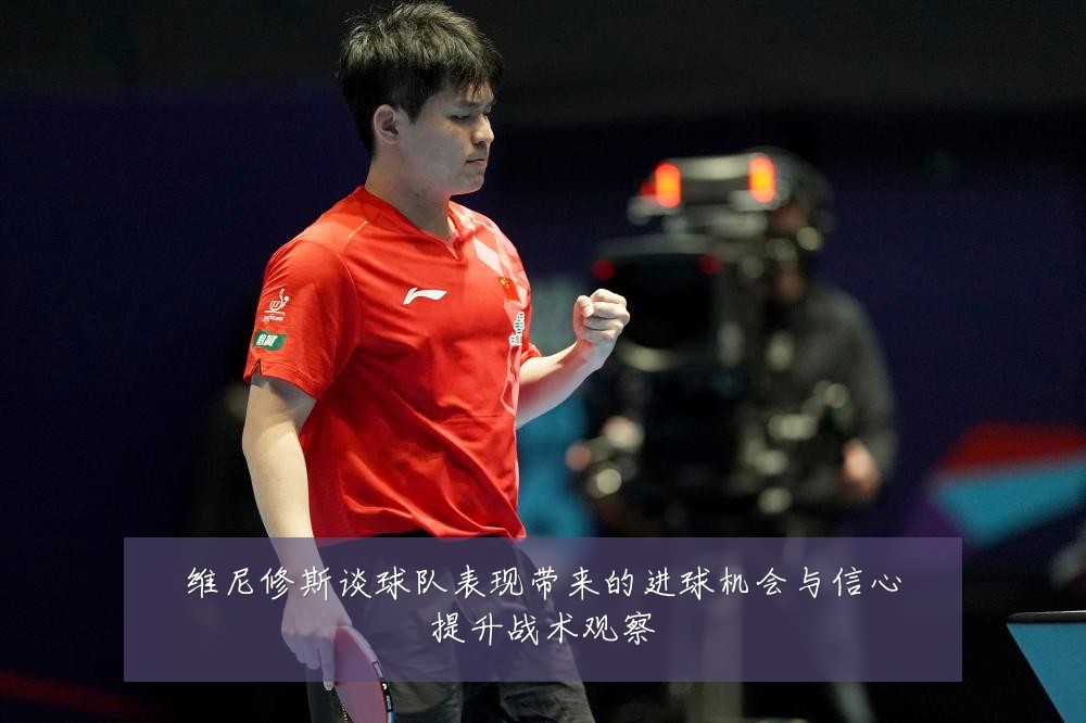 维尼修斯谈球队表现带来的进球机会与信心提升战术观察