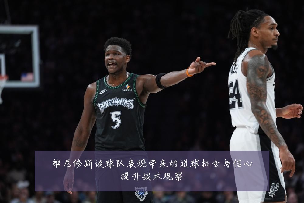维尼修斯谈球队表现带来的进球机会与信心提升战术观察