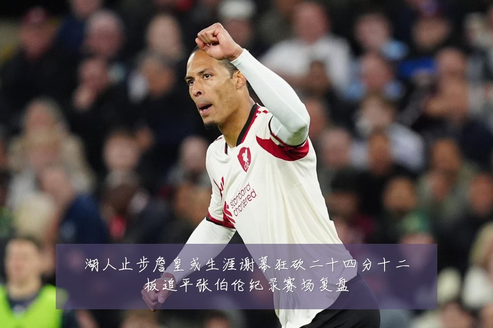 湖人止步詹皇或生涯谢幕狂砍二十四分十二板追平张伯伦纪录赛场复盘