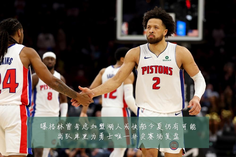 曝格林曾考虑加盟湖人或快船今夏仍有可能离队库里为勇士唯一非卖赛场复盘